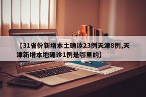 【31省份新增本土确诊23例天津8例,天津新增本地确诊1例是哪里的】