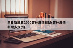 单日新增超2000吉林疫情释疑(吉林疫情新增多少例)
