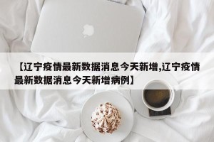 【辽宁疫情最新数据消息今天新增,辽宁疫情最新数据消息今天新增病例】