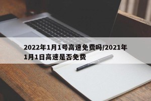 2022年1月1号高速免费吗/2021年1月1日高速是否免费