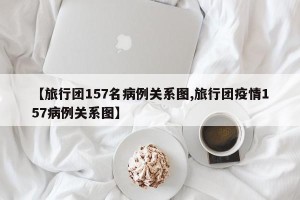 【旅行团157名病例关系图,旅行团疫情157病例关系图】