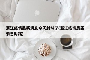 浙江疫情最新消息今天封城了(浙江疫情最新消息封路)