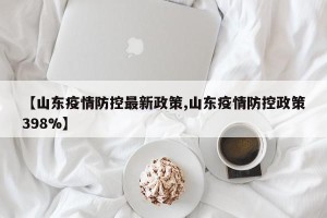 【山东疫情防控最新政策,山东疫情防控政策398%】