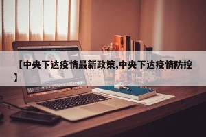 【中央下达疫情最新政策,中央下达疫情防控】