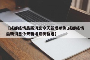 【成都疫情最新消息今天新增病例,成都疫情最新消息今天新增病例轨迹】