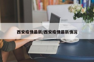 西安疫情最新/西安疫情最新情况
