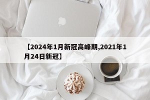 【2024年1月新冠高峰期,2021年1月24日新冠】