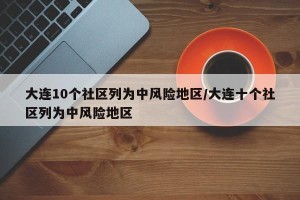 大连10个社区列为中风险地区/大连十个社区列为中风险地区
