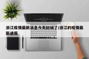 浙江疫情最新消息今天封城了/浙江的疫情最新通报