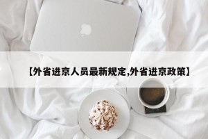 【外省进京人员最新规定,外省进京政策】