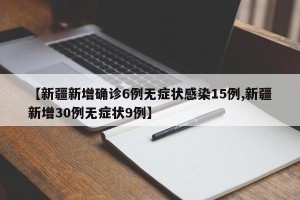 【新疆新增确诊6例无症状感染15例,新疆新增30例无症状9例】