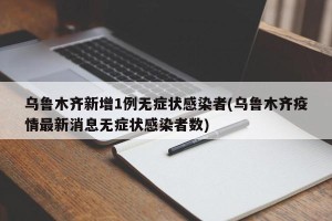 乌鲁木齐新增1例无症状感染者(乌鲁木齐疫情最新消息无症状感染者数)