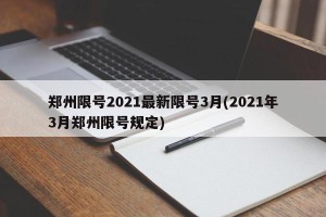 郑州限号2021最新限号3月(2021年3月郑州限号规定)