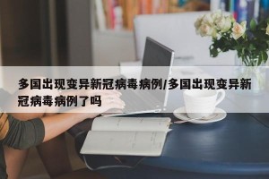 多国出现变异新冠病毒病例/多国出现变异新冠病毒病例了吗
