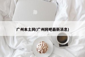 广州本土网(广州网吧最新消息)
