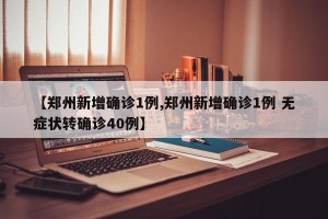 【郑州新增确诊1例,郑州新增确诊1例 无症状转确诊40例】