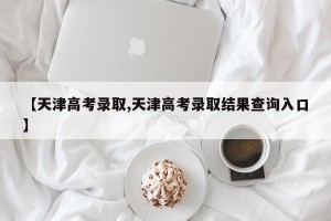 【天津高考录取,天津高考录取结果查询入口】