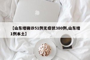 【山东增确诊51例无症状380例,山东增1例本土】