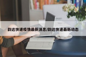 韵达快递疫情最新消息/韵达快递最新动态