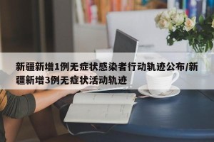 新疆新增1例无症状感染者行动轨迹公布/新疆新增3例无症状活动轨迹