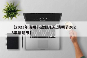 【2023年清明节放假几天,清明节2023年清明节】