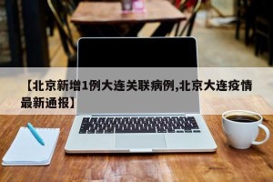【北京新增1例大连关联病例,北京大连疫情最新通报】