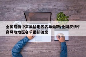 全国疫情中高风险地区名单最新/全国疫情中高风险地区名单最新消息