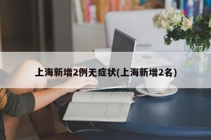 上海新增2例无症状(上海新增2名)