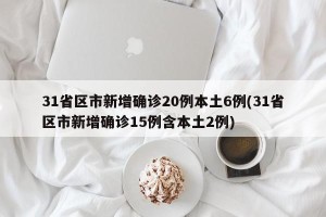 31省区市新增确诊20例本土6例(31省区市新增确诊15例含本土2例)