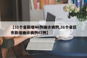 【31个省新增46例确诊病例,31个省区市新增确诊病例67例】