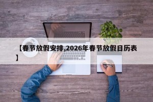 【春节放假安排,2026年春节放假日历表】