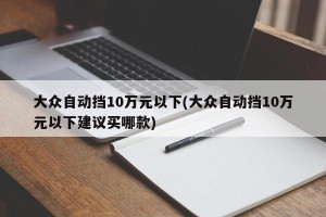 大众自动挡10万元以下(大众自动挡10万元以下建议买哪款)