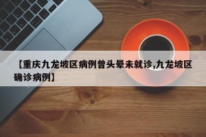 【重庆九龙坡区病例曾头晕未就诊,九龙坡区确诊病例】