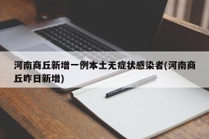 河南商丘新增一例本土无症状感染者(河南商丘昨日新增)
