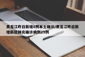 黑龙江昨日新增8例本土确诊/黑龙江昨日新增新冠肺炎确诊病例29例