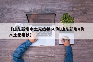 【山东新增本土无症状66例,山东新增4例本土无症状】