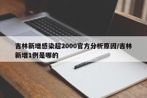 吉林新增感染超2000官方分析原因/吉林新增1例是哪的