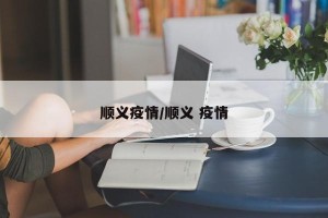顺义疫情/顺义 疫情