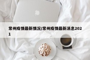 常州疫情最新情况/常州疫情最新消息2021