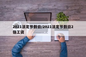 2021法定节假日/2021法定节假日2倍工资