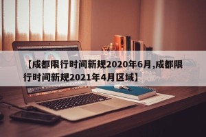【成都限行时间新规2020年6月,成都限行时间新规2021年4月区域】