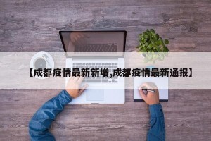 【成都疫情最新新增,成都疫情最新通报】