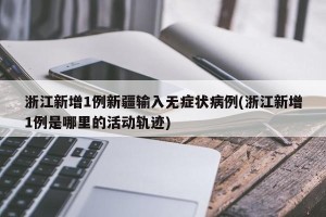 浙江新增1例新疆输入无症状病例(浙江新增1例是哪里的活动轨迹)
