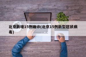 北京新增15例确诊(北京15例新型冠状病毒)