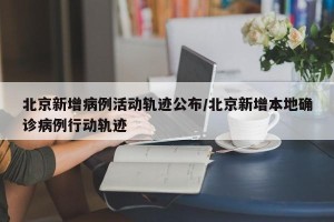 北京新增病例活动轨迹公布/北京新增本地确诊病例行动轨迹