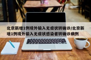 北京新增1例境外输入无症状转确诊/北京新增1例境外输入无症状感染者转确诊病例