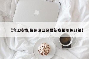 【滨江疫情,杭州滨江区最新疫情防控政策】
