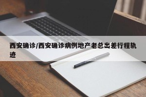 西安确诊/西安确诊病例地产老总出差行程轨迹