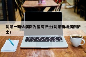 沈阳一确诊病例为医院护士(沈阳新增病例护士)