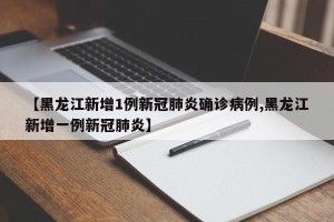 【黑龙江新增1例新冠肺炎确诊病例,黑龙江新增一例新冠肺炎】